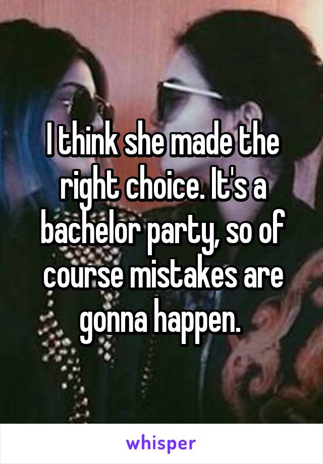 I think she made the right choice. It's a bachelor party, so of course mistakes are gonna happen. 