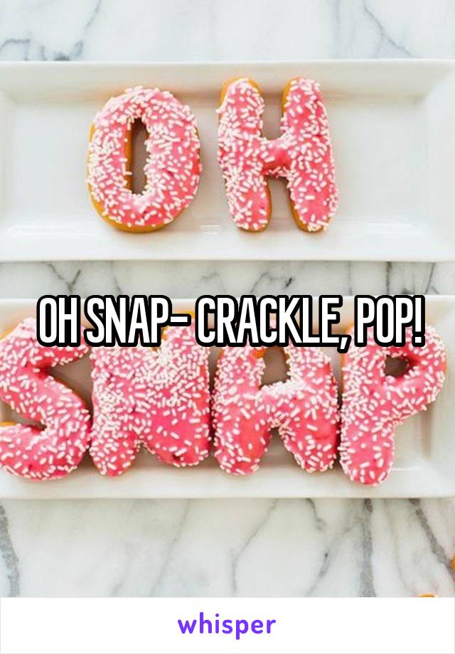 OH SNAP- CRACKLE, POP!