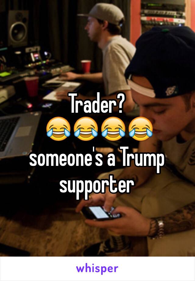 Trader?
 😂😂😂😂 someone's a Trump supporter