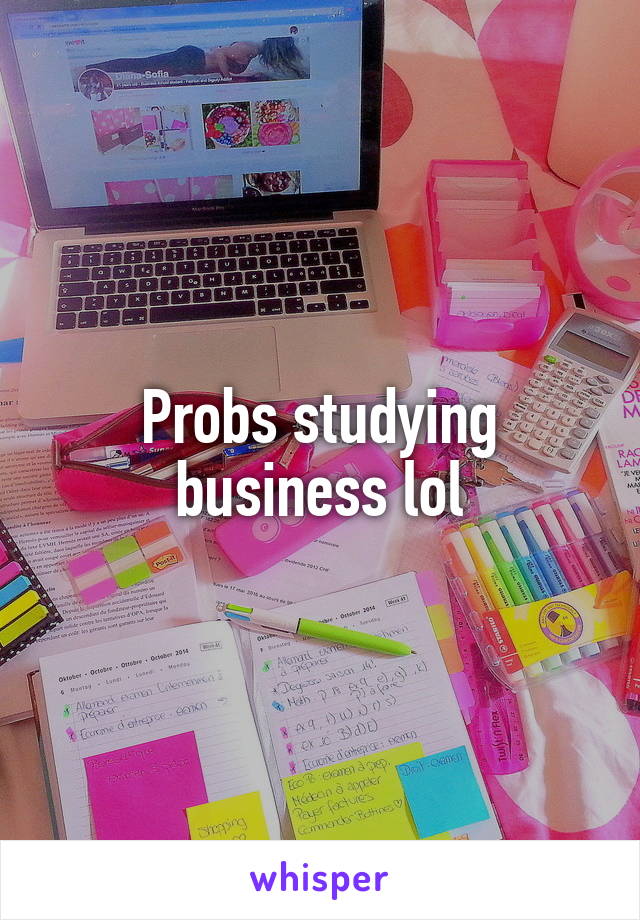 Probs studying business lol