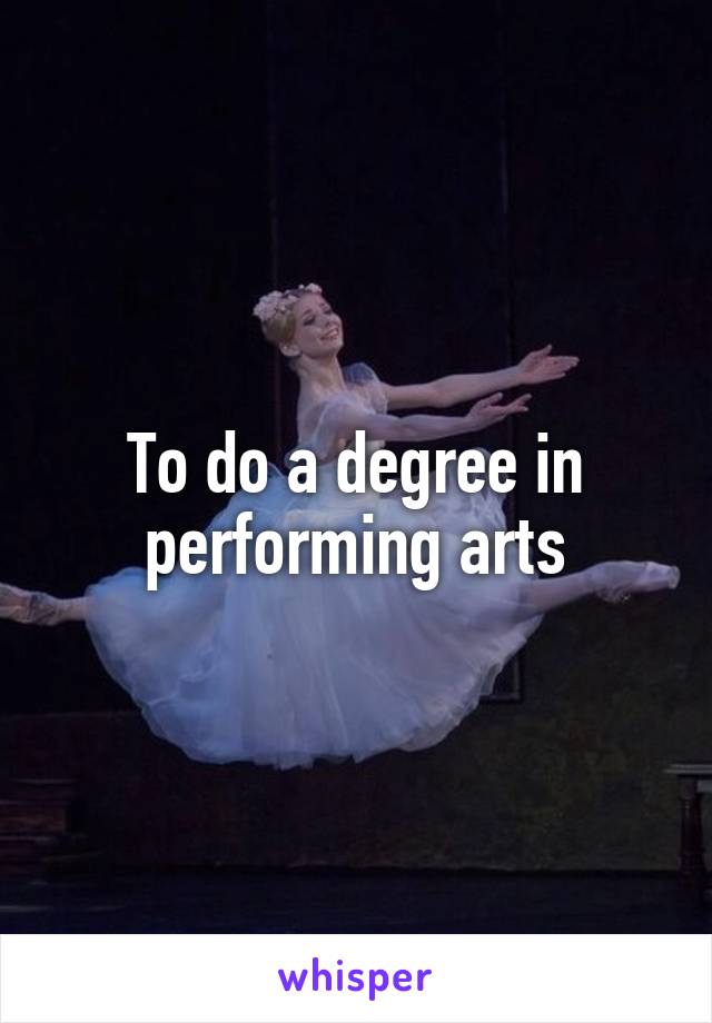 To do a degree in performing arts