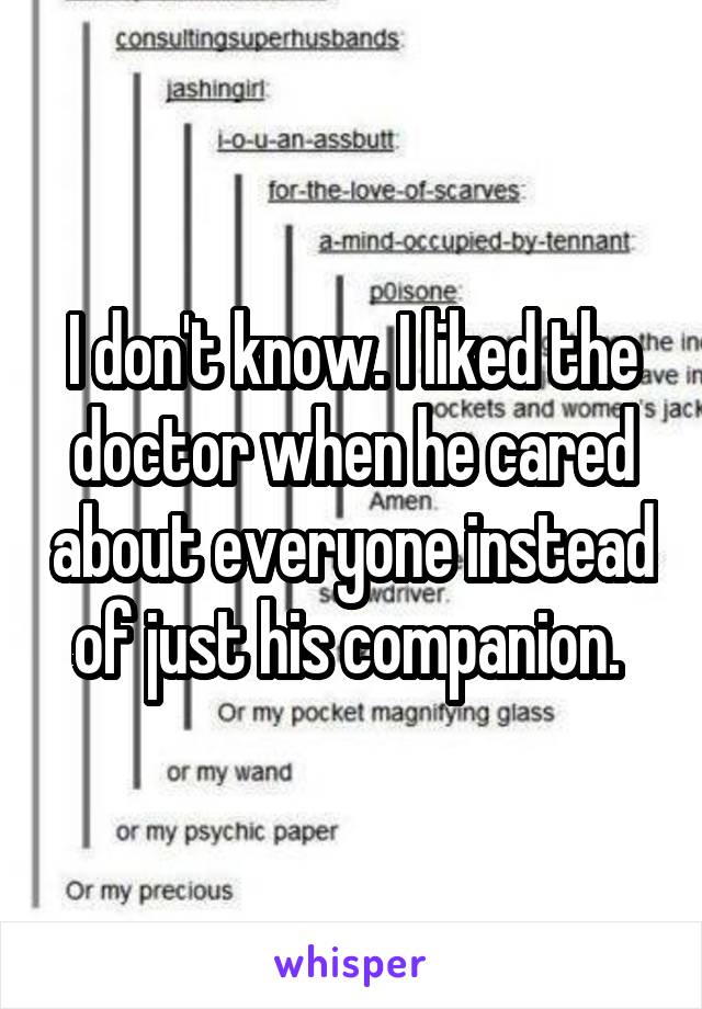 I don't know. I liked the doctor when he cared about everyone instead of just his companion. 