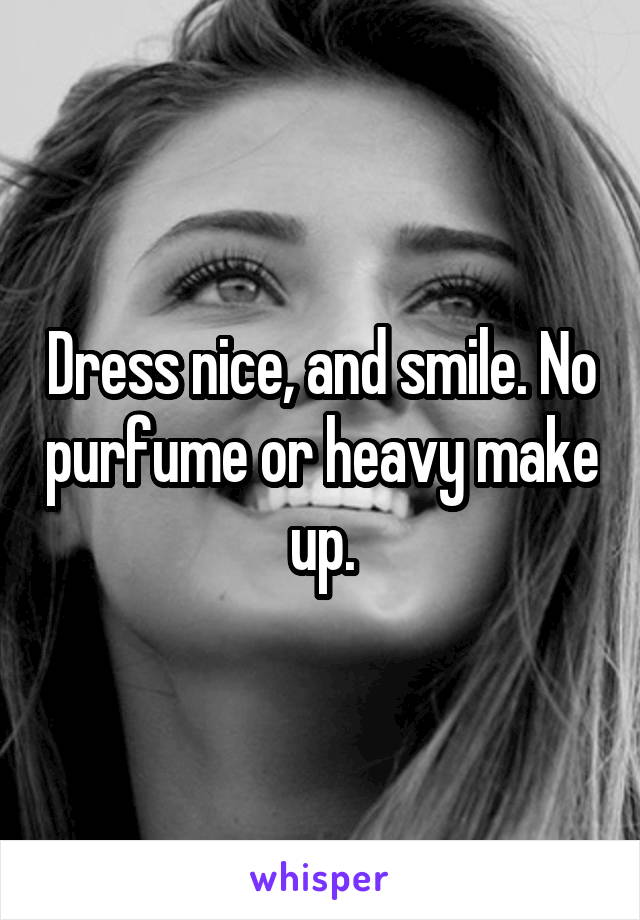 Dress nice, and smile. No purfume or heavy make up.
