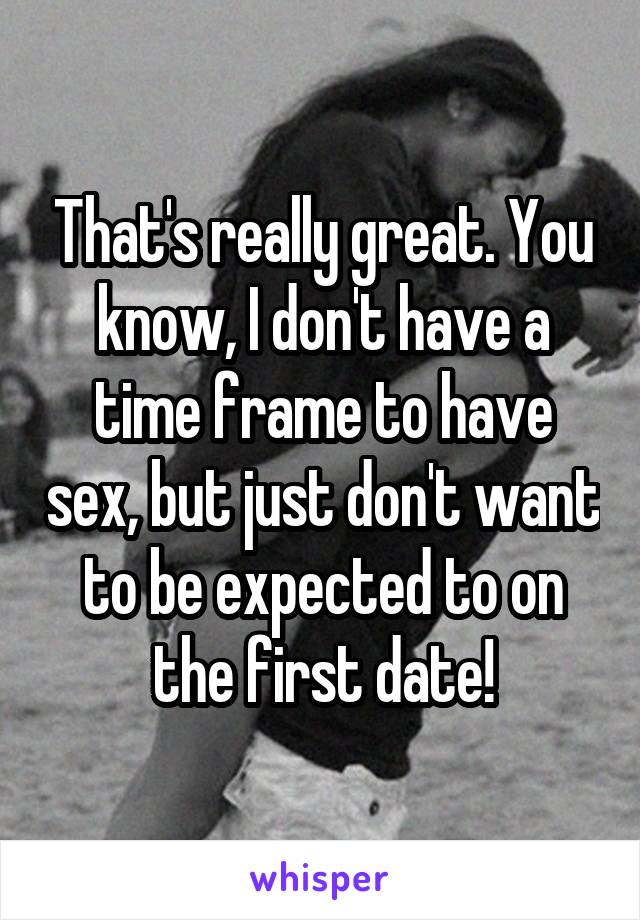 That's really great. You know, I don't have a time frame to have sex, but just don't want to be expected to on the first date!