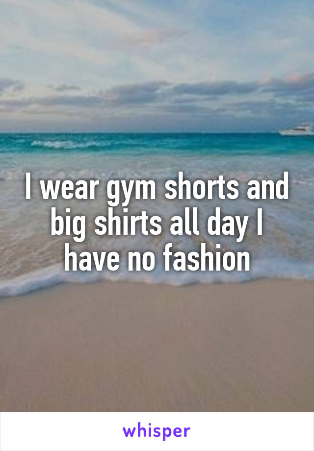 I wear gym shorts and big shirts all day I have no fashion