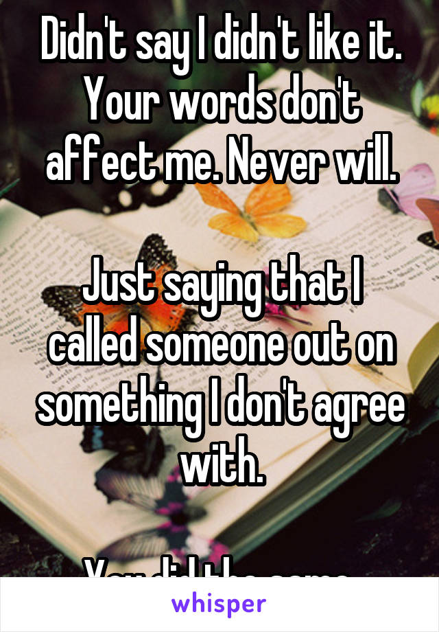 Didn't say I didn't like it. Your words don't affect me. Never will.

Just saying that I called someone out on something I don't agree with.

You did the same.