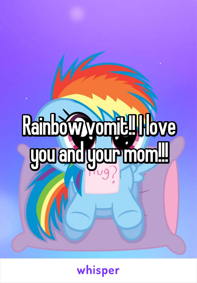 Rainbow vomit!! I love you and your mom!!!