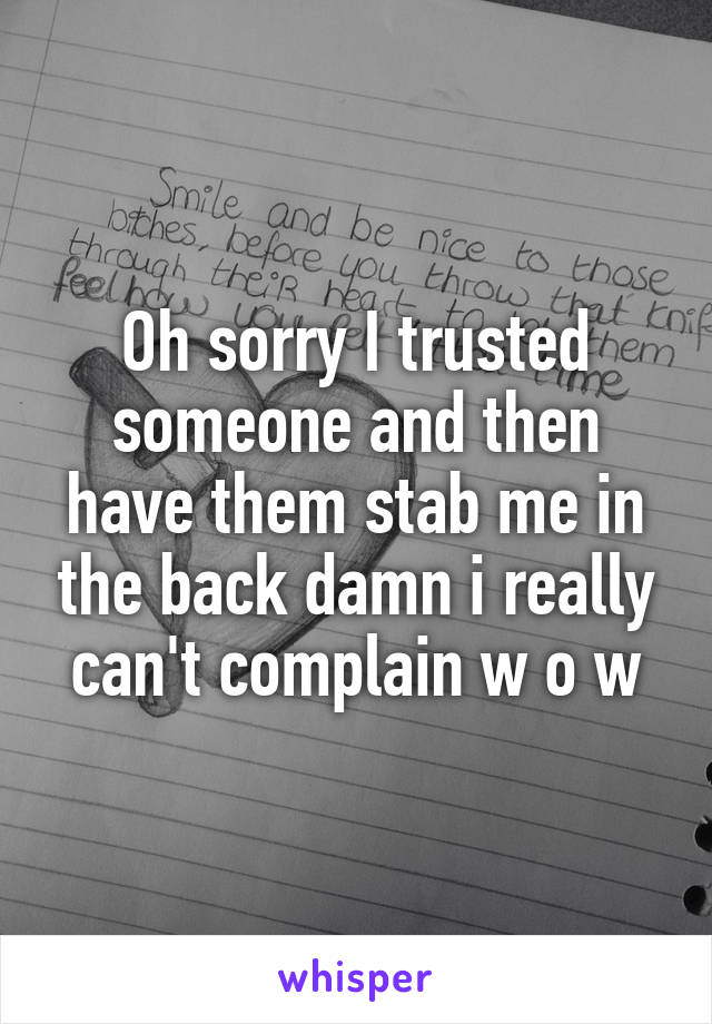 Oh sorry I trusted someone and then have them stab me in the back damn i really can't complain w o w