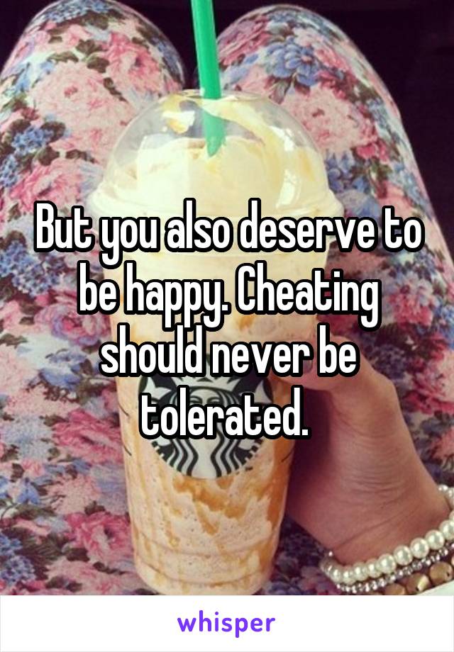 But you also deserve to be happy. Cheating should never be tolerated. 