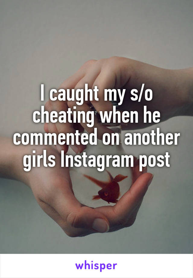 I caught my s/o cheating when he commented on another girls Instagram post
