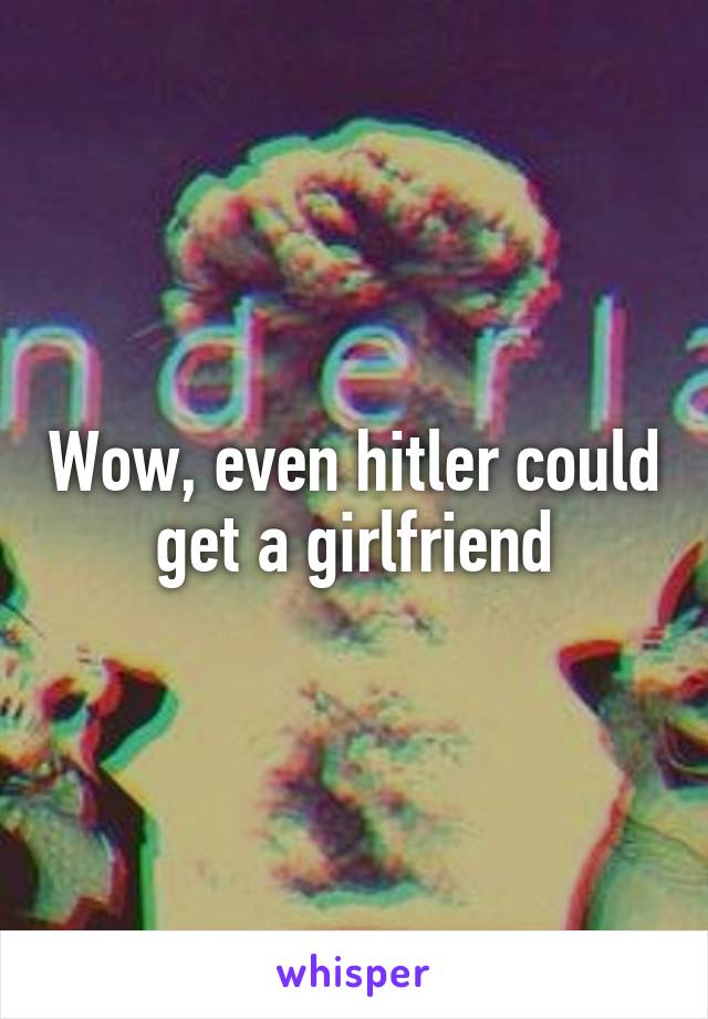 Wow, even hitler could get a girlfriend