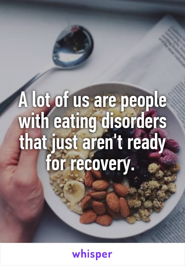 A lot of us are people with eating disorders that just aren't ready for recovery. 