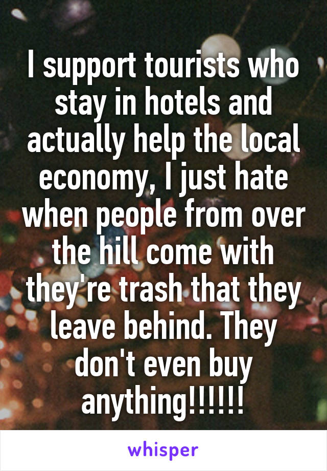 I support tourists who stay in hotels and actually help the local economy, I just hate when people from over the hill come with they're trash that they leave behind. They don't even buy anything!!!!!!