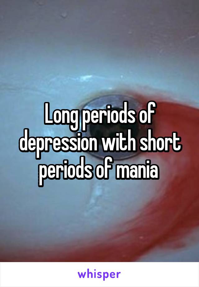 Long periods of depression with short periods of mania 