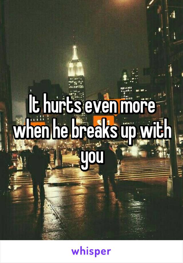 It hurts even more when he breaks up with you