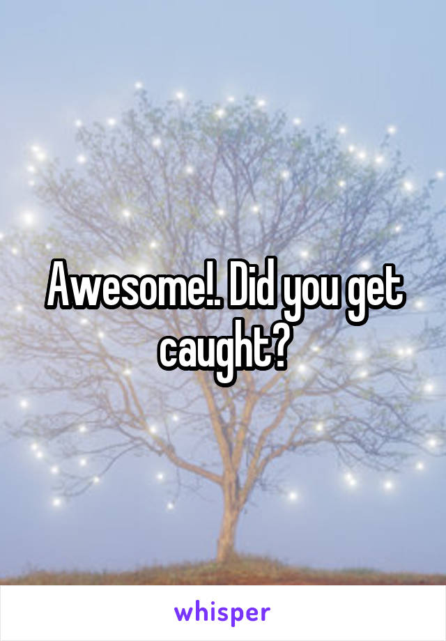 Awesome!. Did you get caught?