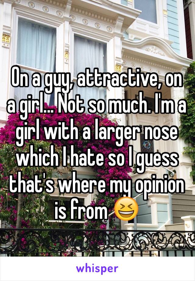 On a guy, attractive, on a girl... Not so much. I'm a girl with a larger nose which I hate so I guess that's where my opinion is from 😆