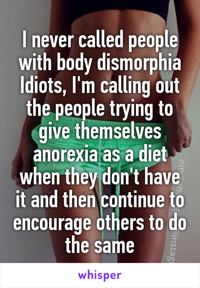 I never called people with body dismorphia Idiots, I'm calling out the people trying to give themselves anorexia as a diet when they don't have it and then continue to encourage others to do the same