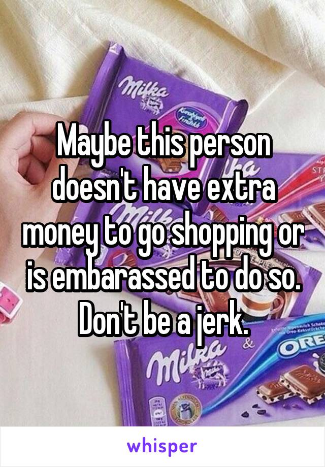 Maybe this person doesn't have extra money to go shopping or is embarassed to do so. Don't be a jerk.