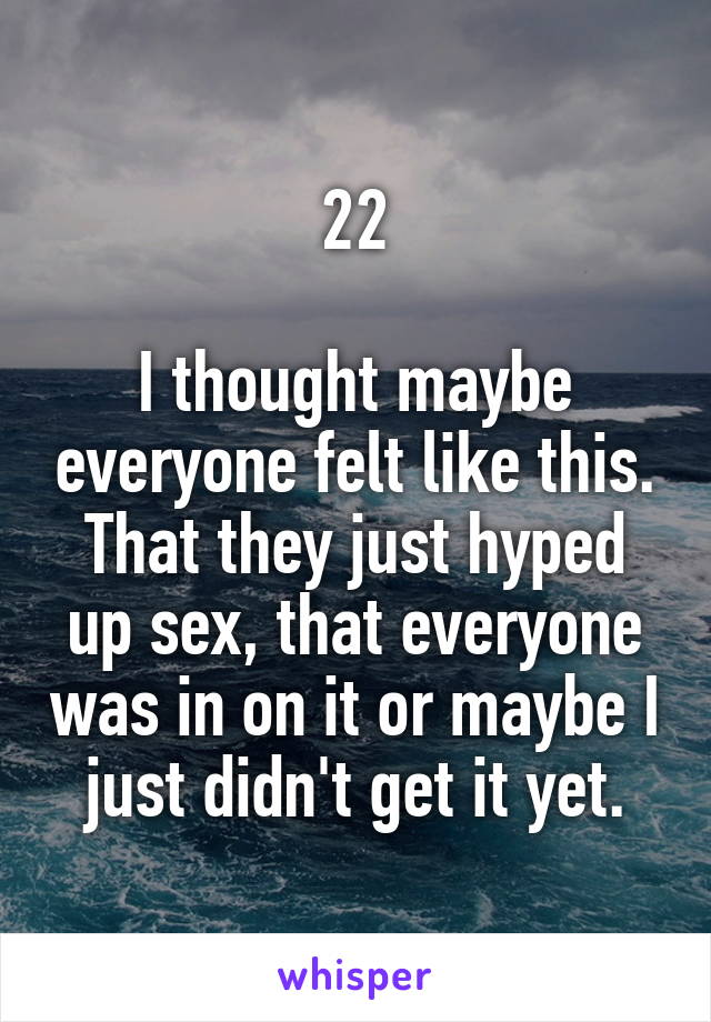 22

I thought maybe everyone felt like this.
That they just hyped up sex, that everyone was in on it or maybe I just didn't get it yet.