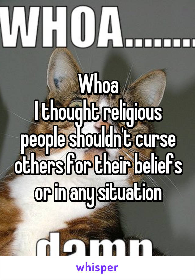 Whoa
I thought religious people shouldn't curse others for their beliefs or in any situation