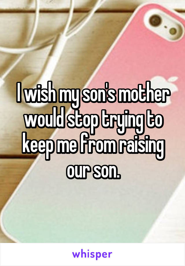 I wish my son's mother would stop trying to keep me from raising our son.