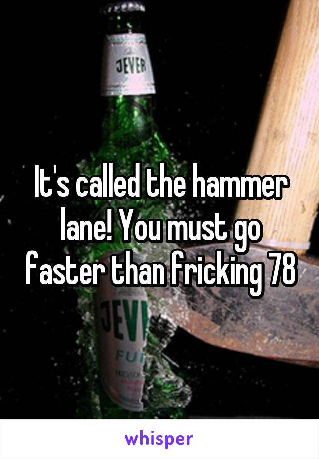 It's called the hammer lane! You must go faster than fricking 78