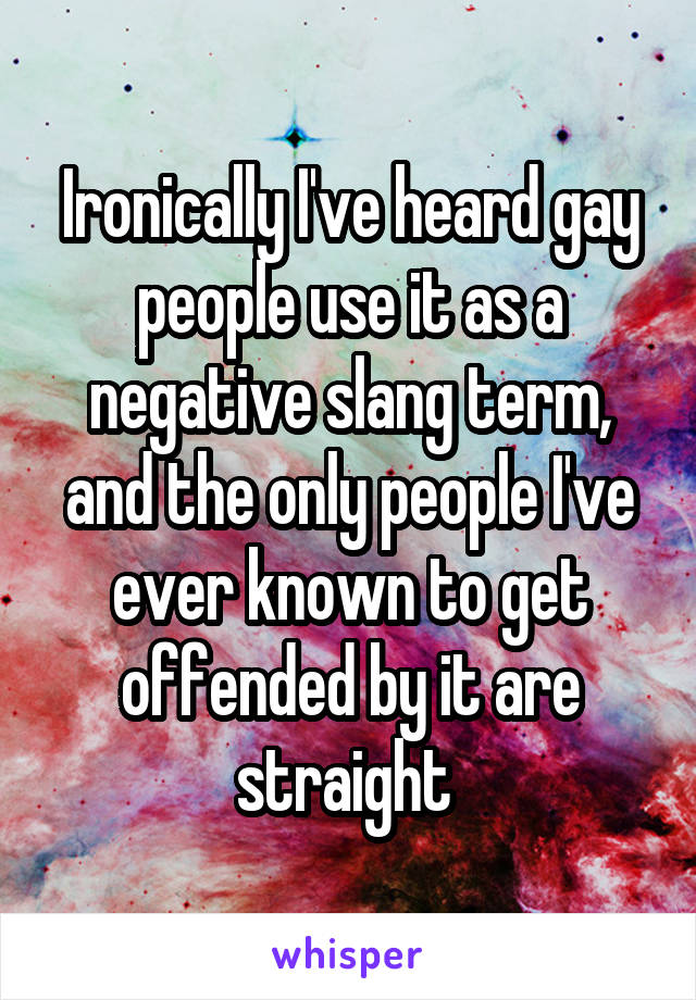 Ironically I've heard gay people use it as a negative slang term, and the only people I've ever known to get offended by it are straight 