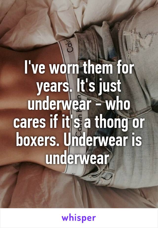I've worn them for years. It's just underwear - who cares if it's a thong or boxers. Underwear is underwear 