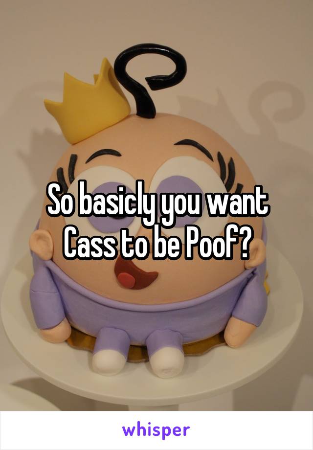 So basicly you want Cass to be Poof?