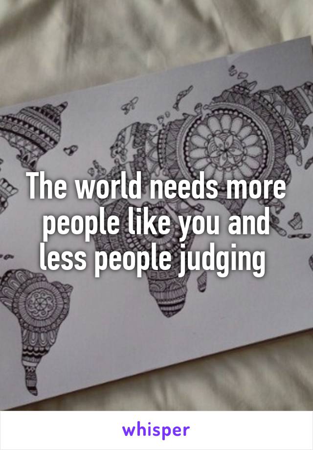 The world needs more people like you and less people judging 