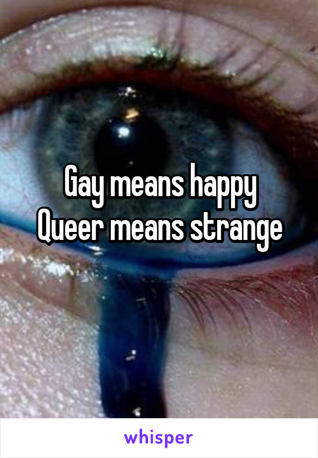 Gay means happy
Queer means strange
