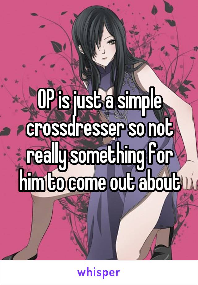 OP is just a simple crossdresser so not really something for him to come out about