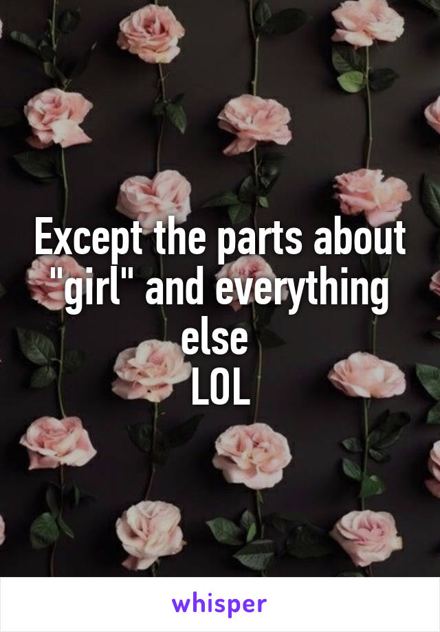 Except the parts about "girl" and everything else 
LOL