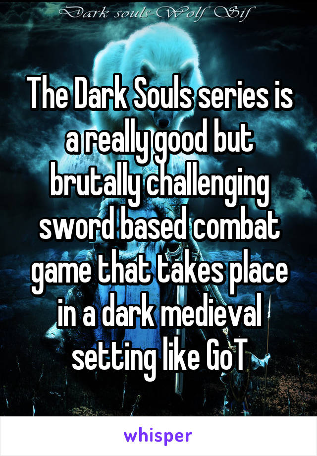 The Dark Souls series is a really good but brutally challenging sword based combat game that takes place in a dark medieval setting like GoT