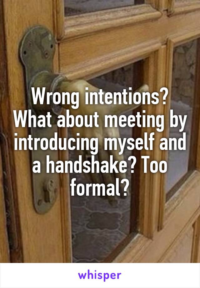 Wrong intentions? What about meeting by introducing myself and a handshake? Too formal?