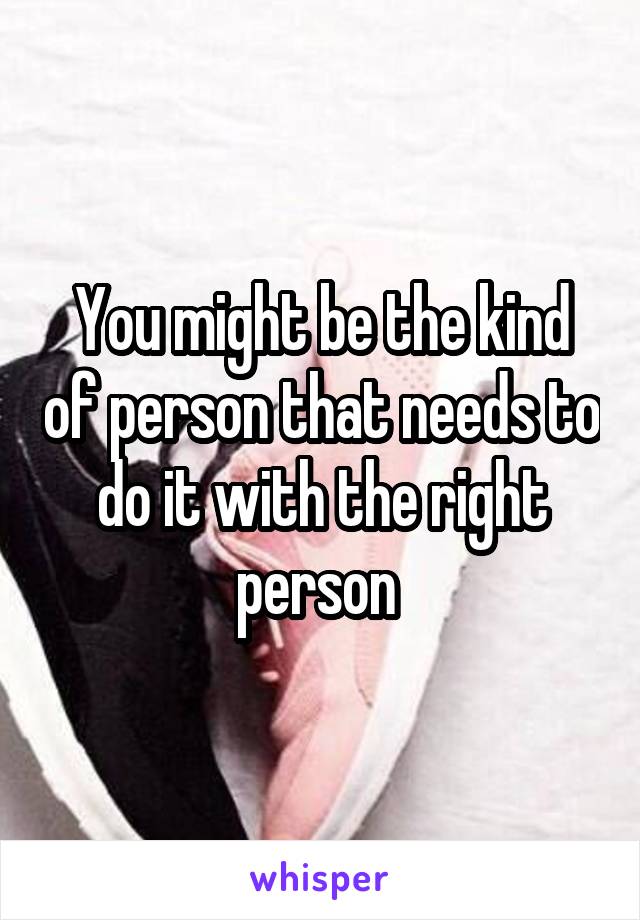 You might be the kind of person that needs to do it with the right person 
