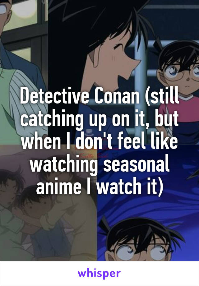 Detective Conan (still catching up on it, but when I don't feel like watching seasonal anime I watch it)