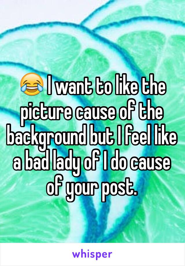 😂 I want to like the picture cause of the background but I feel like a bad lady of I do cause of your post. 