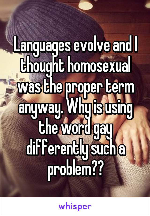 Languages evolve and I thought homosexual was the proper term anyway. Why is using the word gay differently such a problem??