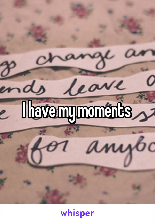 I have my moments 