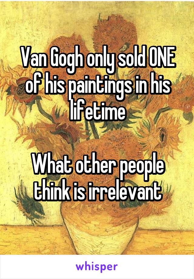 Van Gogh only sold ONE of his paintings in his lifetime

What other people think is irrelevant
