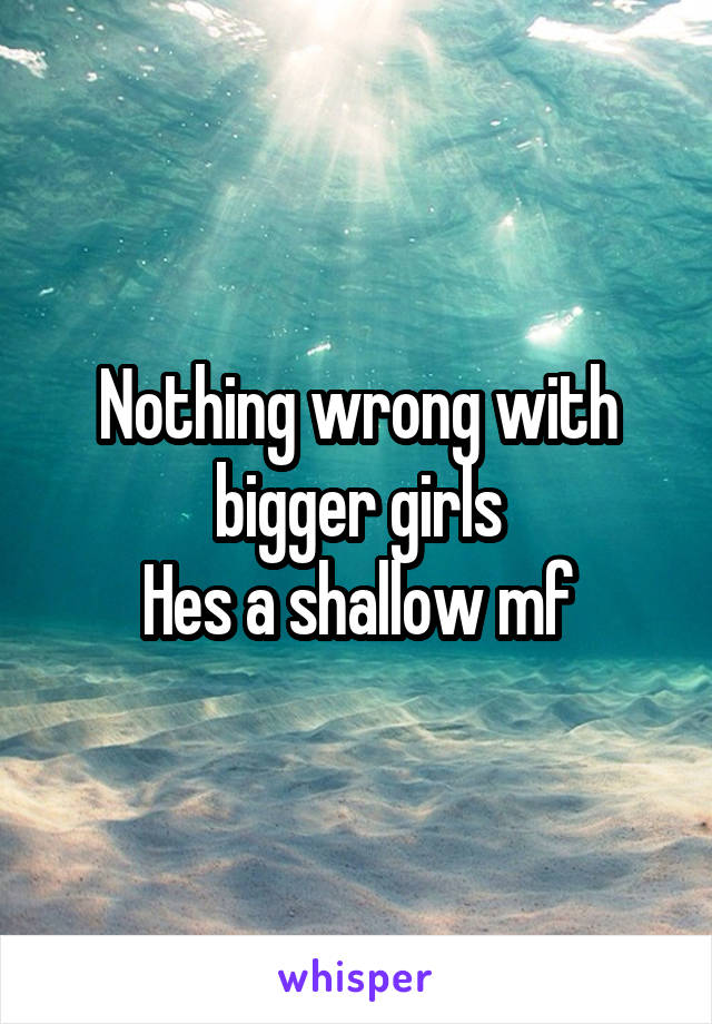 Nothing wrong with bigger girls
Hes a shallow mf
