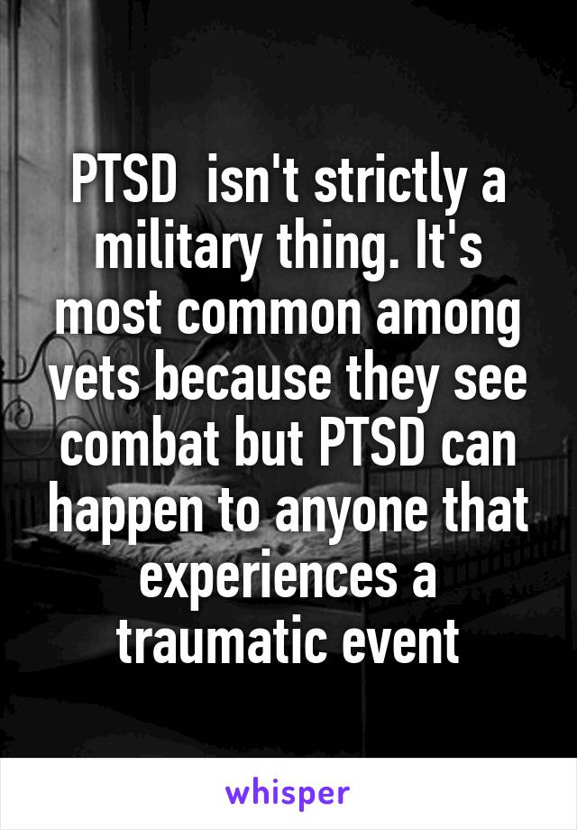 PTSD  isn't strictly a military thing. It's most common among vets because they see combat but PTSD can happen to anyone that experiences a traumatic event