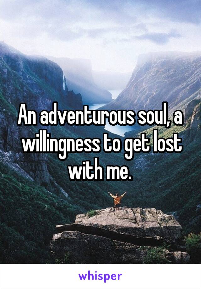 An adventurous soul, a  willingness to get lost with me. 