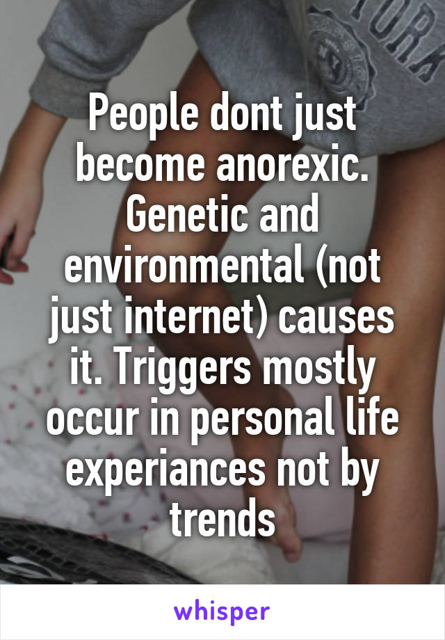 People dont just become anorexic. Genetic and environmental (not just internet) causes it. Triggers mostly occur in personal life experiances not by trends
