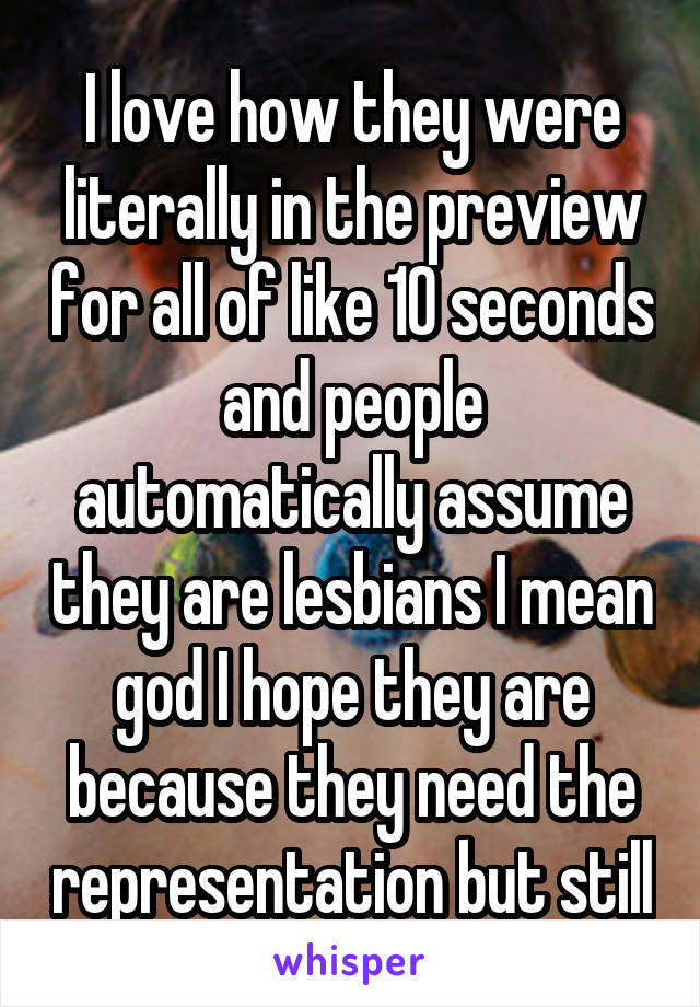 I love how they were literally in the preview for all of like 10 seconds and people automatically assume they are lesbians I mean god I hope they are because they need the representation but still