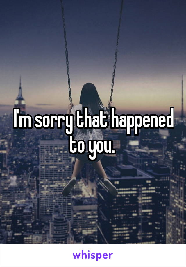 I'm sorry that happened to you. 