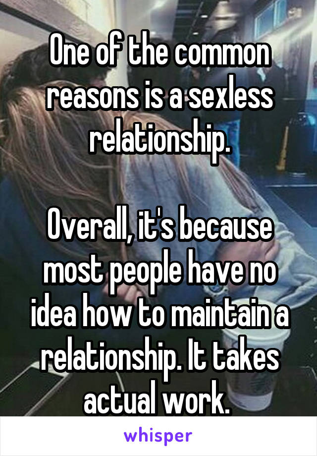 One of the common reasons is a sexless relationship.

Overall, it's because most people have no idea how to maintain a relationship. It takes actual work. 