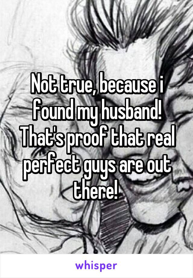 Not true, because i found my husband! That's proof that real perfect guys are out there! 